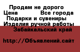 Продам не дорого › Цена ­ 8 500 - Все города Подарки и сувениры » Изделия ручной работы   . Забайкальский край